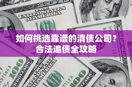 济南如何挑选靠谱的清债公司?合法追债全攻略 济南如何挑选靠谱的清债公司?合法追债全攻略