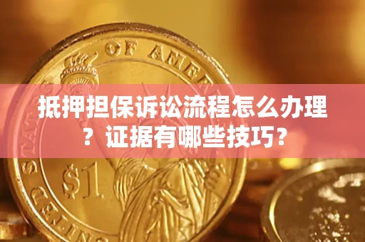 济南抵押担保诉讼流程怎么办理？证据有哪些技巧？