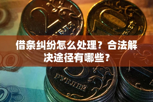 济南借条纠纷怎么处理？合法解决途径有哪些？