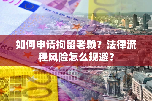 济南如何申请拘留老赖？法律流程风险怎么规避？