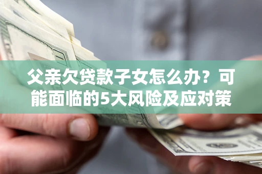 济南父亲欠贷款子女怎么办?可能面临的5大风险及应对策略 济南父亲欠贷款子女怎么办?可能面临的5大风险及应对策略