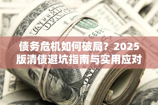 济南债务危机如何破局？2025版清债避坑指南与实用应对策略