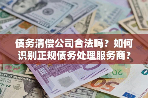 济南债务清偿公司合法吗？如何识别正规债务处理服务商？