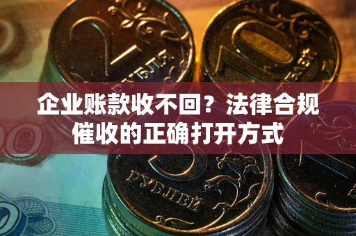 济南企业账款收不回？法律合规催收的正确打开方式