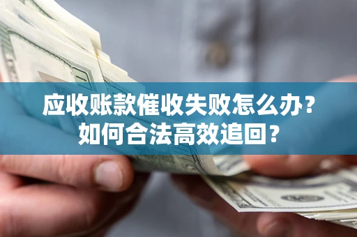 济南应收账款催收失败怎么办？如何合法高效追回？