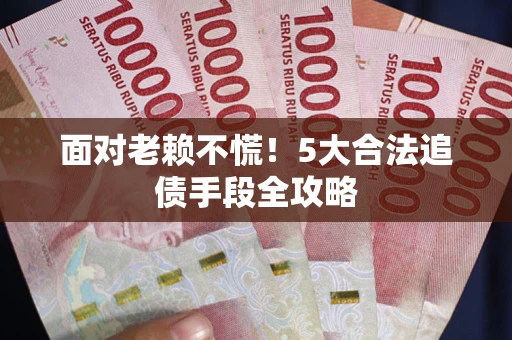 济南面对老赖不慌！5大合法追债手段全攻略