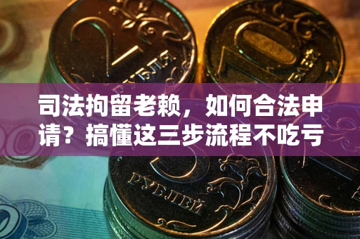 济南司法拘留老赖，如何合法申请？搞懂这三步流程不吃亏！