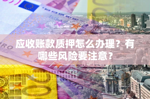 济南应收账款质押怎么办理？有哪些风险要注意？