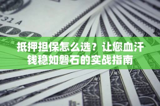 济南抵押担保怎么选？让您血汗钱稳如磐石的实战指南