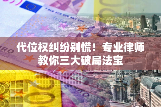 济南代位权纠纷别慌！专业律师教你三大破局法宝