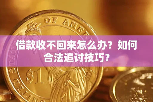 济南借款收不回来怎么办？如何合法追讨技巧？