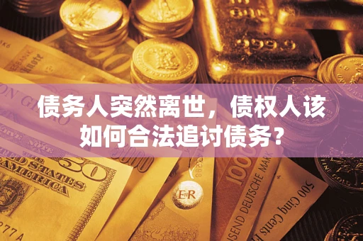 济南债务人突然离世，债权人该如何合法追讨债务？