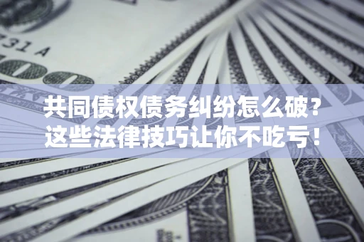 济南共同债权债务纠纷怎么破？这些法律技巧让你不吃亏！