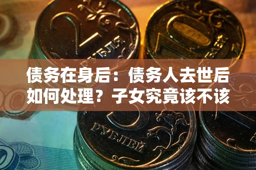 济南债务在身后：债务人去世后如何处理？子女究竟该不该还钱？