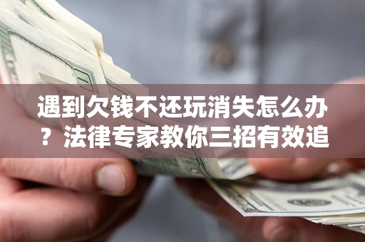 济南遇到欠钱不还玩消失怎么办？法律专家教你三招有效追债！