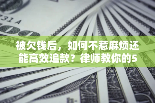 济南被欠钱后，如何不惹麻烦还能高效追款？律师教你的5步合法讨债法
