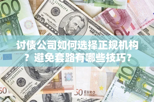 济南讨债公司如何选择正规机构？避免套路有哪些技巧？
