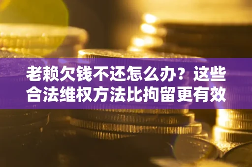 济南老赖欠钱不还怎么办？这些合法维权方法比拘留更有效