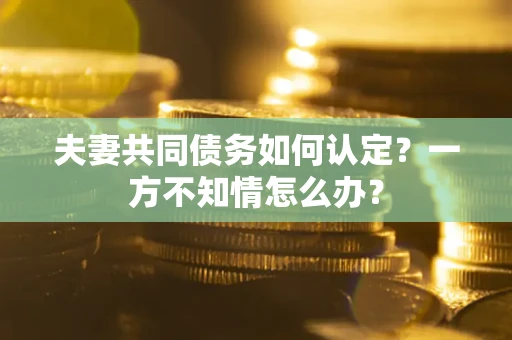 济南夫妻共同债务如何认定？一方不知情怎么办？