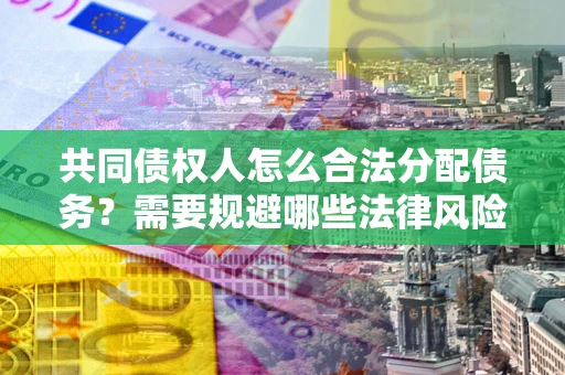 济南共同债权人怎么合法分配债务？需要规避哪些法律风险？