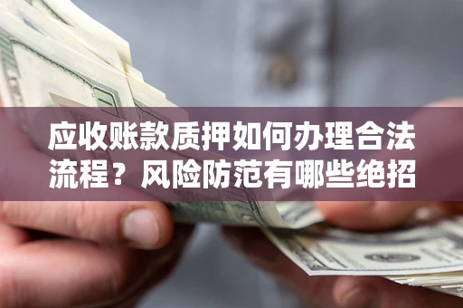 济南应收账款质押如何办理合法流程？风险防范有哪些绝招？