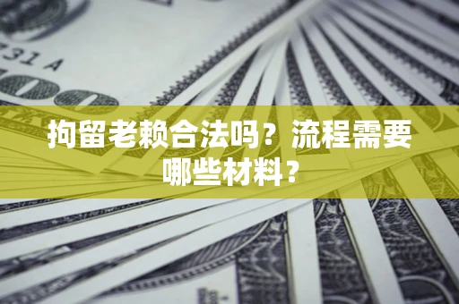 济南拘留老赖合法吗？流程需要哪些材料？