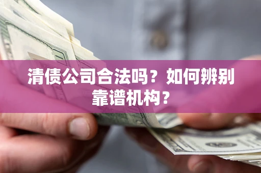 济南清债公司合法吗?如何辨别靠谱机构? 济南清债公司合法吗?如何辨别靠谱机构?
