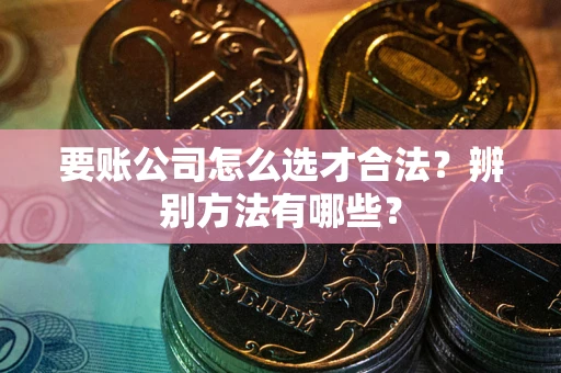 济南要账公司怎么选才合法？辨别方法有哪些？