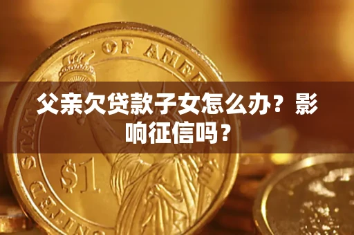 济南父亲欠贷款子女怎么办？影响征信吗？
