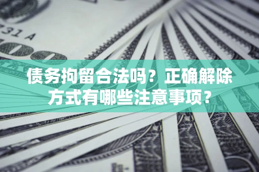 济南债务拘留合法吗？正确解除方式有哪些注意事项？
