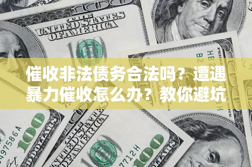 济南催收非法债务合法吗？遭遇暴力催收怎么办？教你避坑指南！
