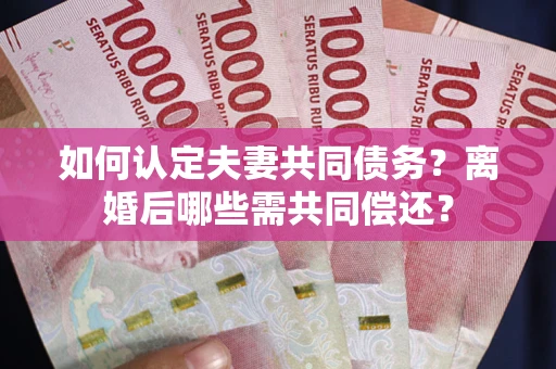 济南如何认定夫妻共同债务？离婚后哪些需共同偿还？