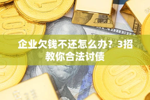 济南企业欠钱不还怎么办？3招教你合法讨债