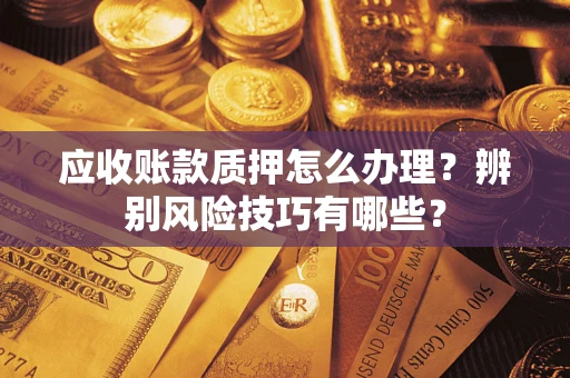 济南应收账款质押怎么办理？辨别风险技巧有哪些？