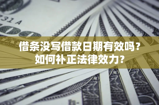 济南借条没写借款日期有效吗？如何补正法律效力？