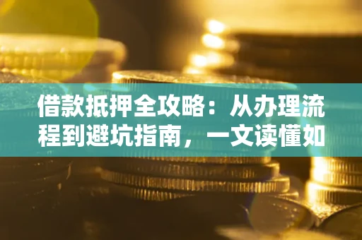 济南借款抵押全攻略：从办理流程到避坑指南，一文读懂如何安全融资