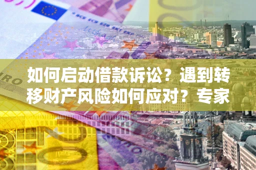 济南如何启动借款诉讼？遇到转移财产风险如何应对？专家解局支招