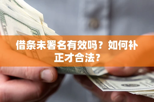 济南借条未署名有效吗？如何补正才合法？
