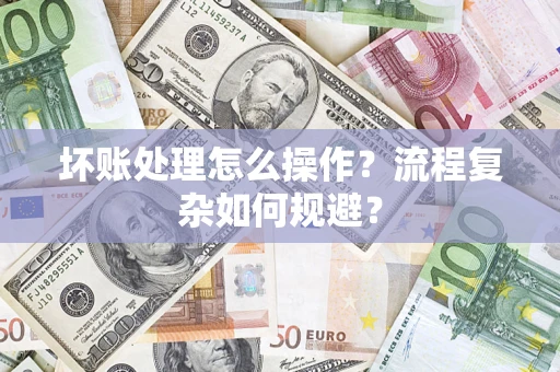 济南坏账处理怎么操作？流程复杂如何规避？