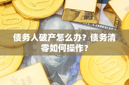 济南债务人破产怎么办？债务清零如何操作？
