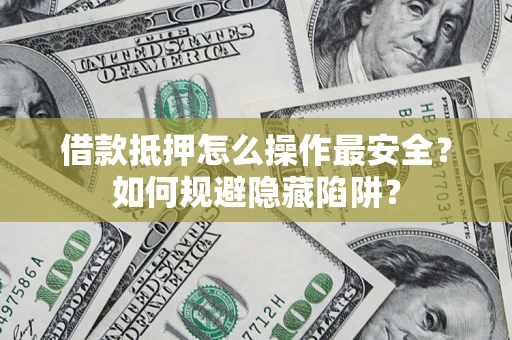 济南借款抵押怎么操作最安全？如何规避隐藏陷阱？