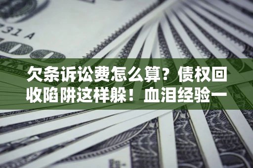 济南欠条诉讼费怎么算？债权回收陷阱这样躲！血泪经验一次讲透