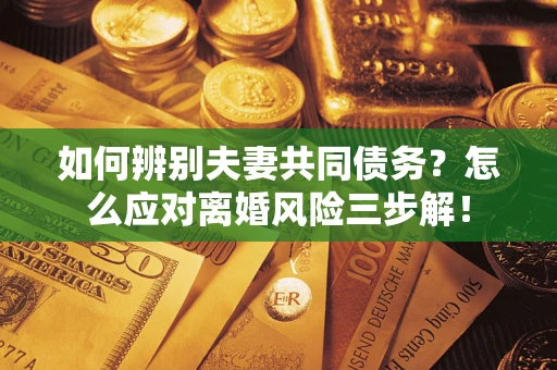 济南如何辨别夫妻共同债务？怎么应对离婚风险三步解！