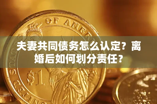济南夫妻共同债务怎么认定？离婚后如何划分责任？