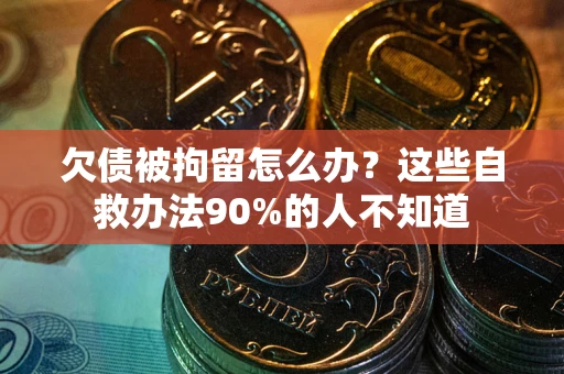 济南欠债被拘留怎么办？这些自救办法90%的人不知道
