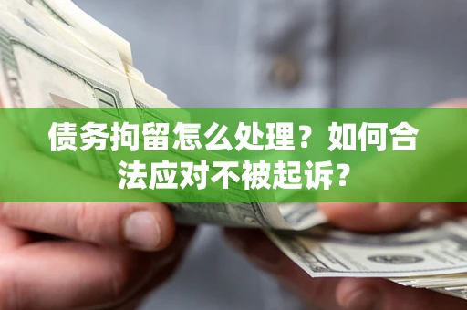 济南债务拘留怎么处理？如何合法应对不被起诉？