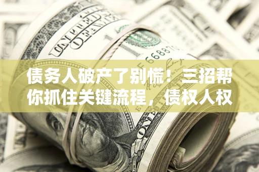 济南债务人破产了别慌！三招帮你抓住关键流程，债权人权益不再缩水