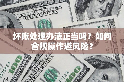 济南坏账处理办法正当吗？如何合规操作避风险？