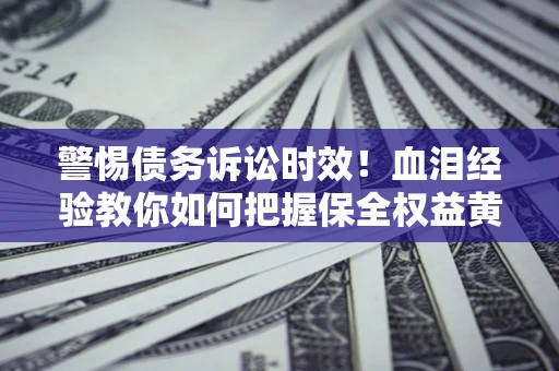 济南警惕债务诉讼时效！血泪经验教你如何把握保全权益黄金期
