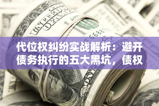 济南代位权纠纷实战解析：避开债务执行的五大黑坑，债权人必看指南